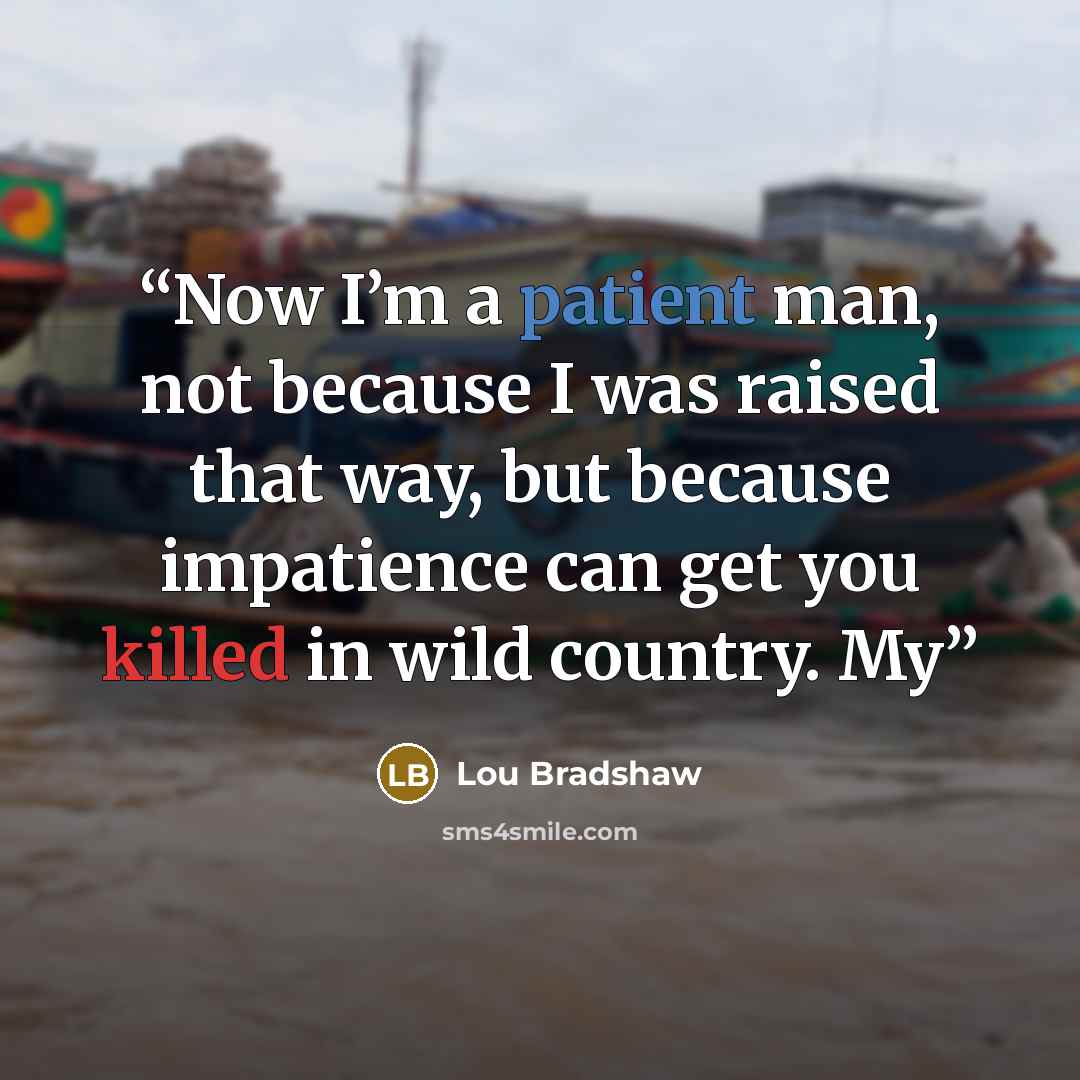 “Now I’m a patient man, not because I was raised that way, but because impatience can get you killed in wild country. My” quote by Lou Bradshaw