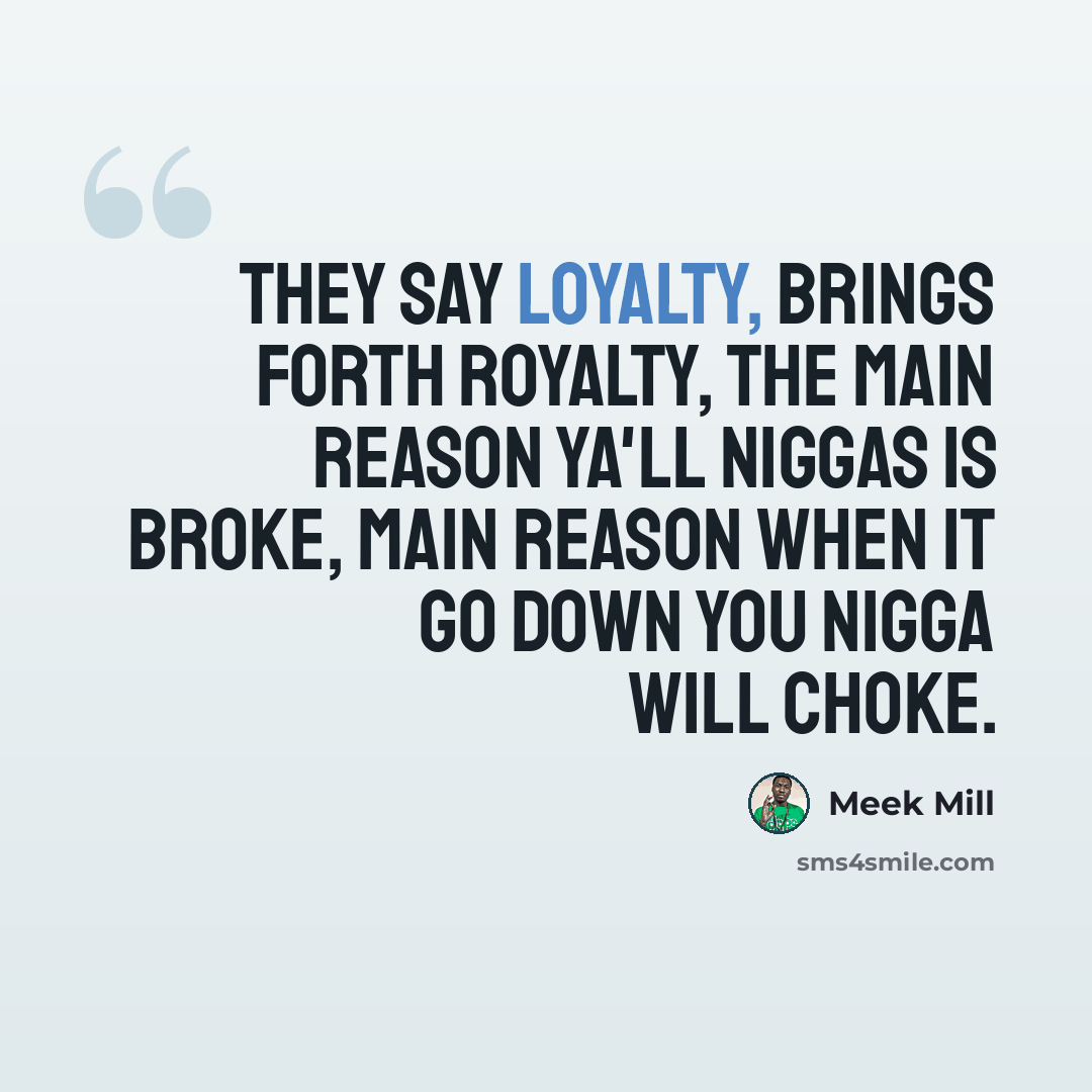 “They say loyalty, brings forth royalty, the main reason ya'll niggas is broke, main reason when it go down you nigga will choke.” quote by Meek Mill