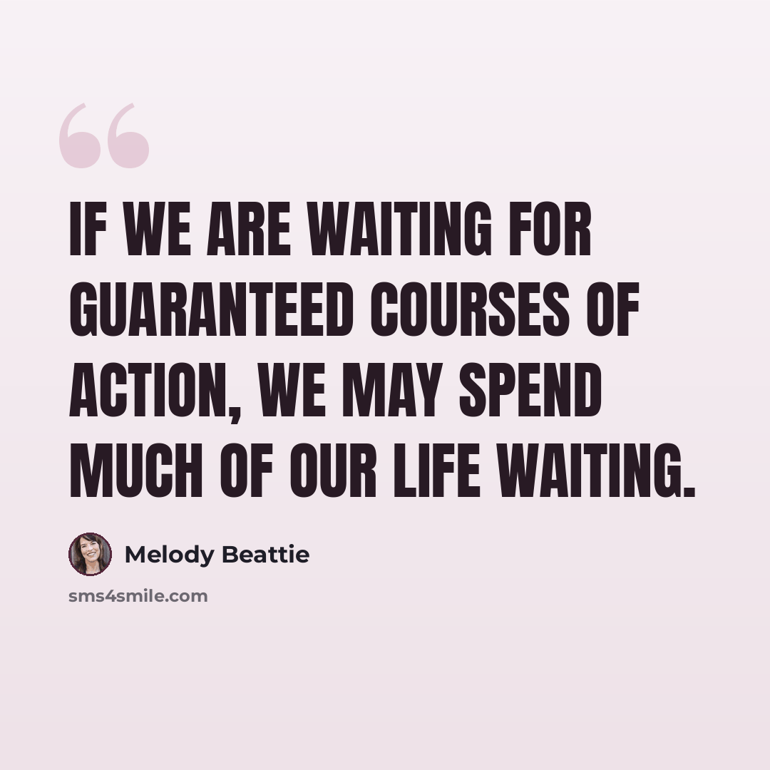 “If we are waiting for guaranteed courses of action, we may spend much of our life waiting.” quote by Melody Beattie