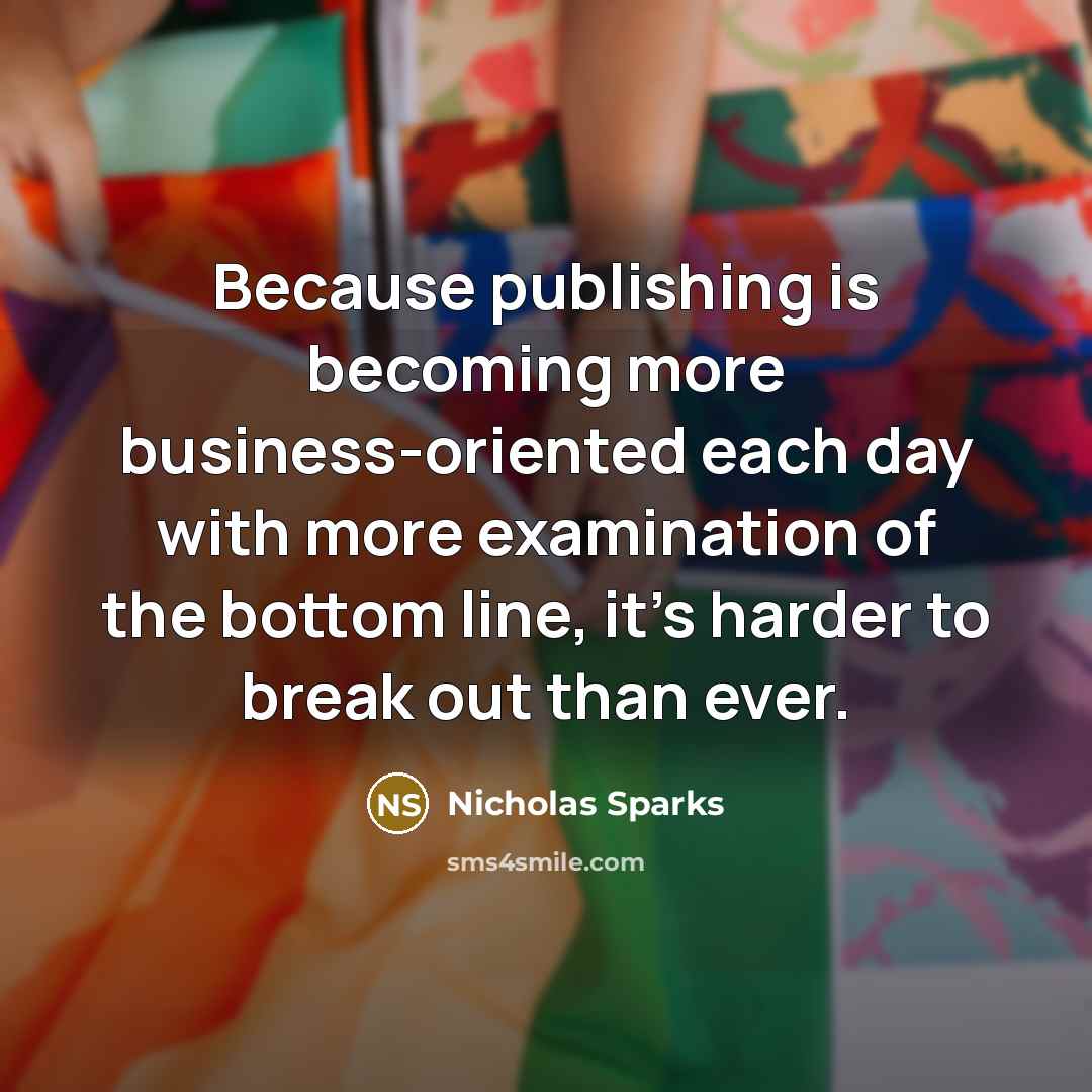 “Because publishing is becoming more business-oriented each day with more examination of the bottom line, it's harder to break out than ever.” quote by Nicholas Sparks