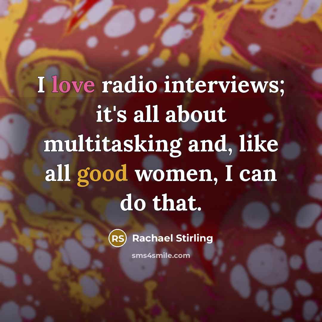 “I love radio interviews; it's all about multitasking and, like all good women, I can do that.” quote by Rachael Stirling