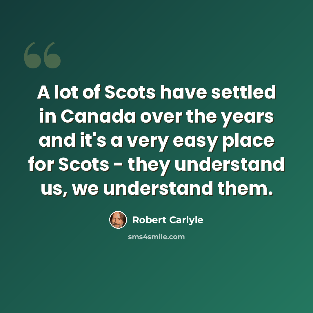 “A lot of Scots have settled in Canada over the years and it's a very easy place for Scots - they understand us, we understand them.” quote by Robert Carlyle