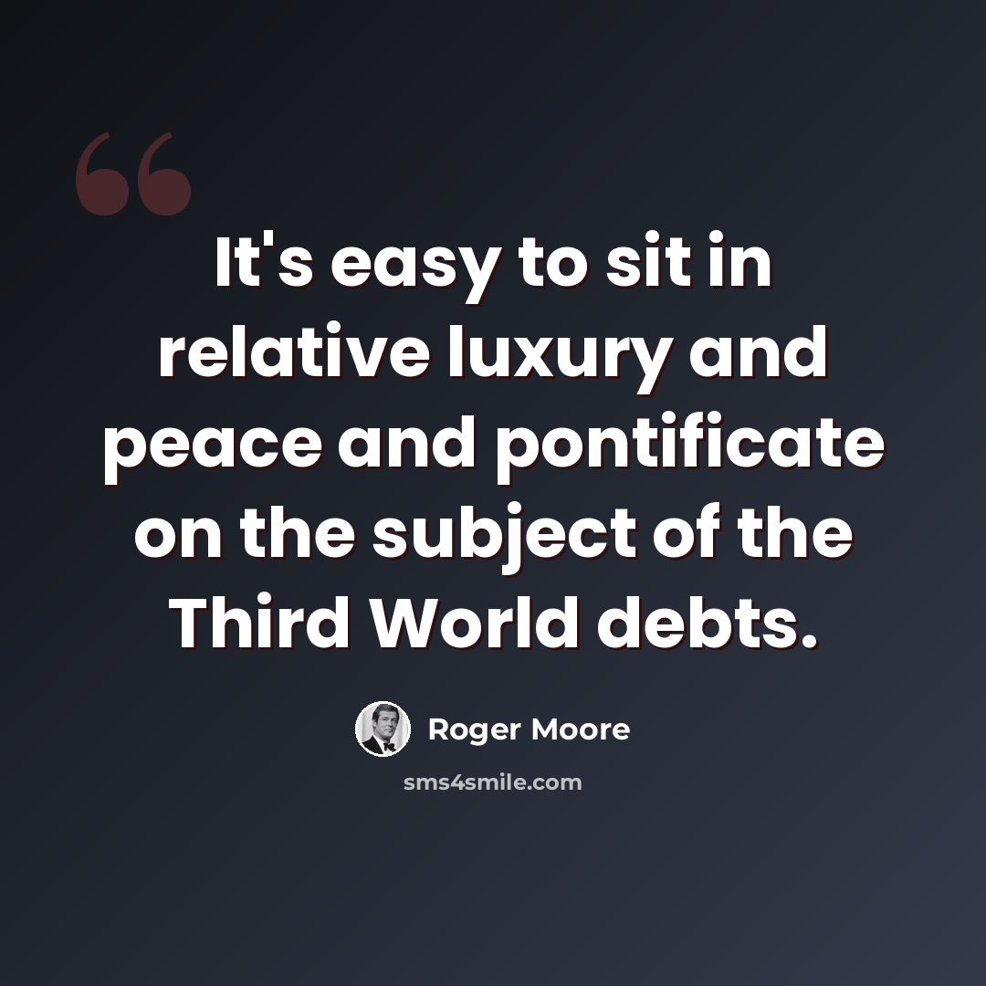 “It's easy to sit in relative luxury and peace and pontificate on the subject of the Third World debts.” quote by Roger Moore