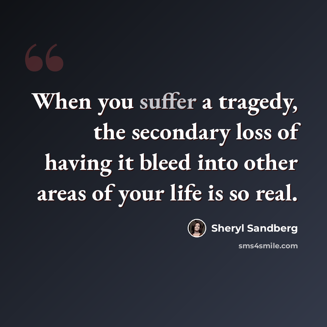 “When you suffer a tragedy, the secondary loss of having it bleed into other areas of your life is so real.” quote by Sheryl Sandberg