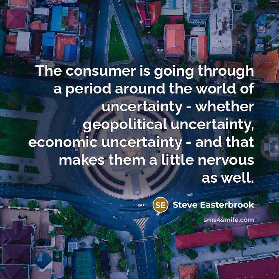 “The consumer is going through a period around the world of uncertainty - whether geopolitical uncertainty, economic uncertainty - and that makes them a little nervous as well.” quote by Steve Easterbrook