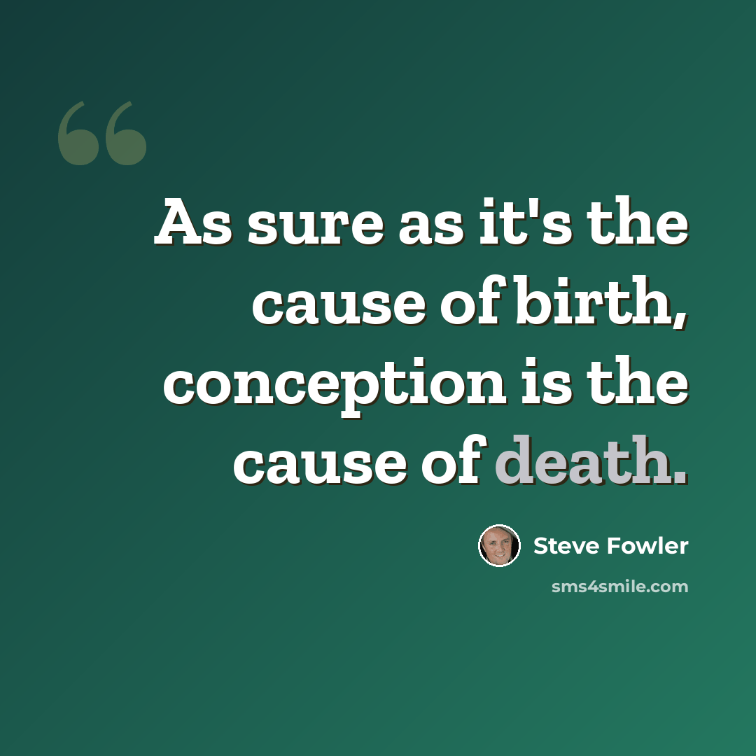 “As sure as it's the cause of birth, conception is the cause of death.” quote by Steve Fowler