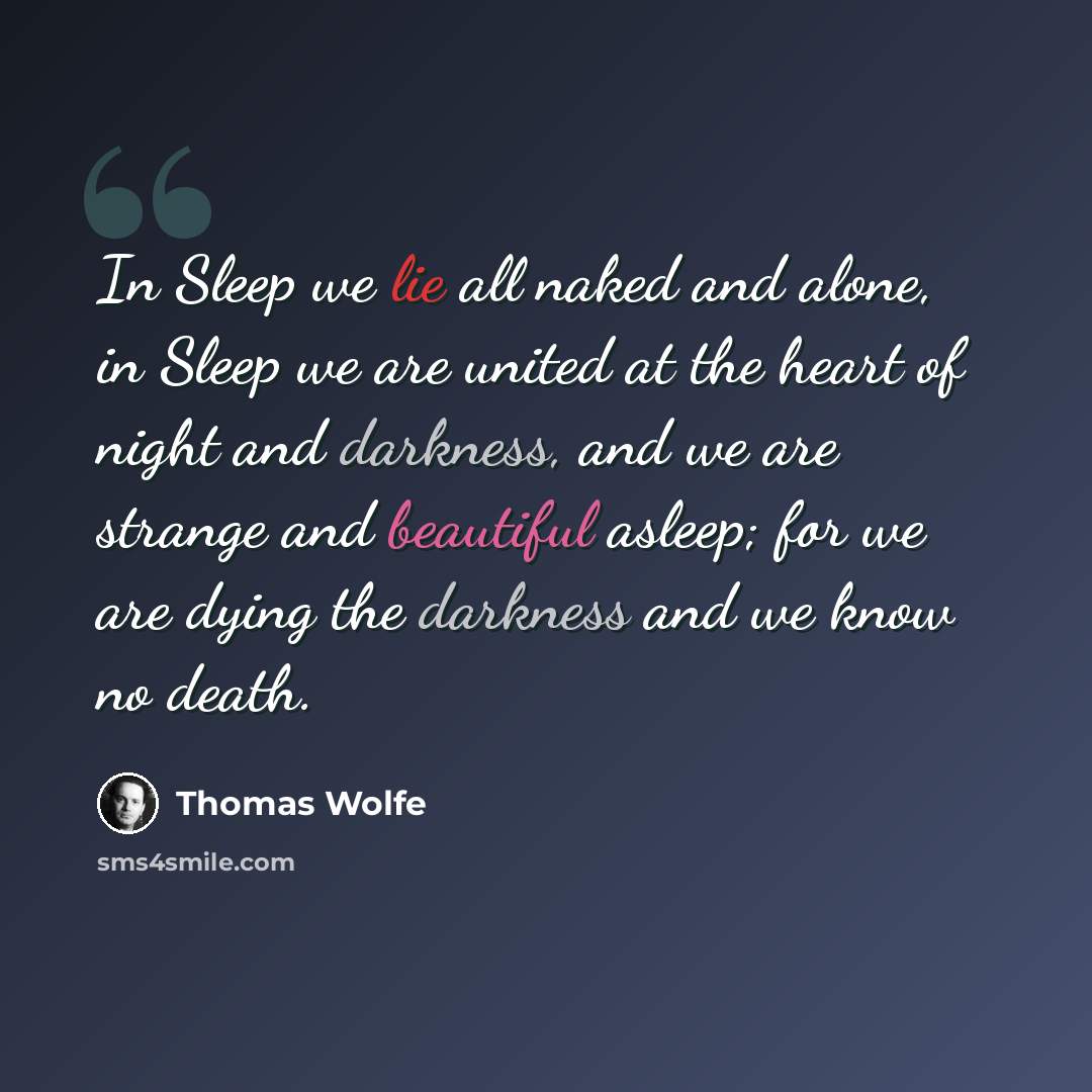 “In Sleep we lie all naked and alone, in Sleep we are united at the heart of night and darkness, and we are strange and beautiful asleep; for we are dying the darkness and we know no death.” quote by Thomas Wolfe