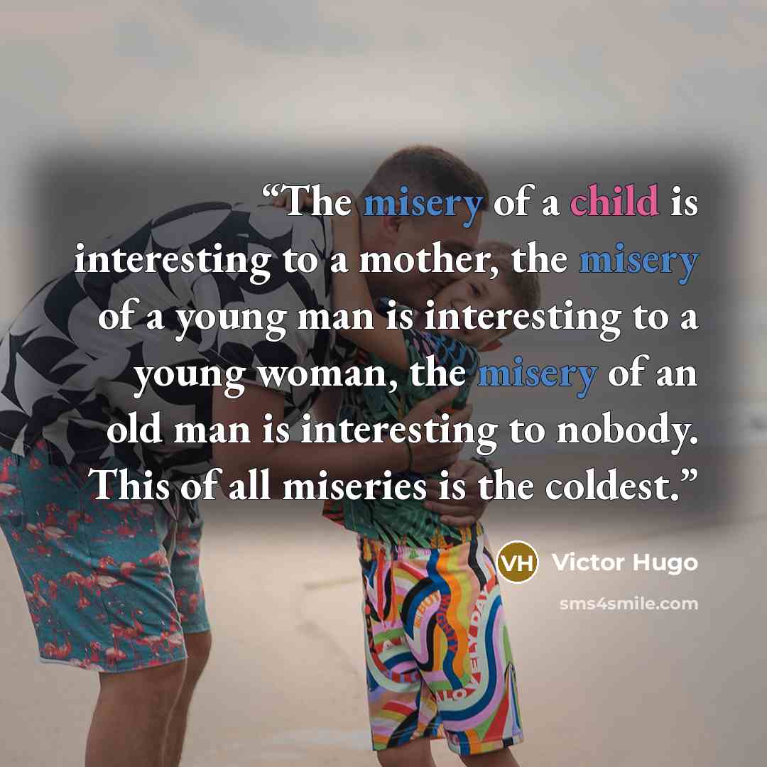 “The misery of a child is interesting to a mother, the misery of a young man is interesting to a young woman, the misery of an old man is interesting to nobody. This of all miseries is the coldest.” quote by Victor Hugo
