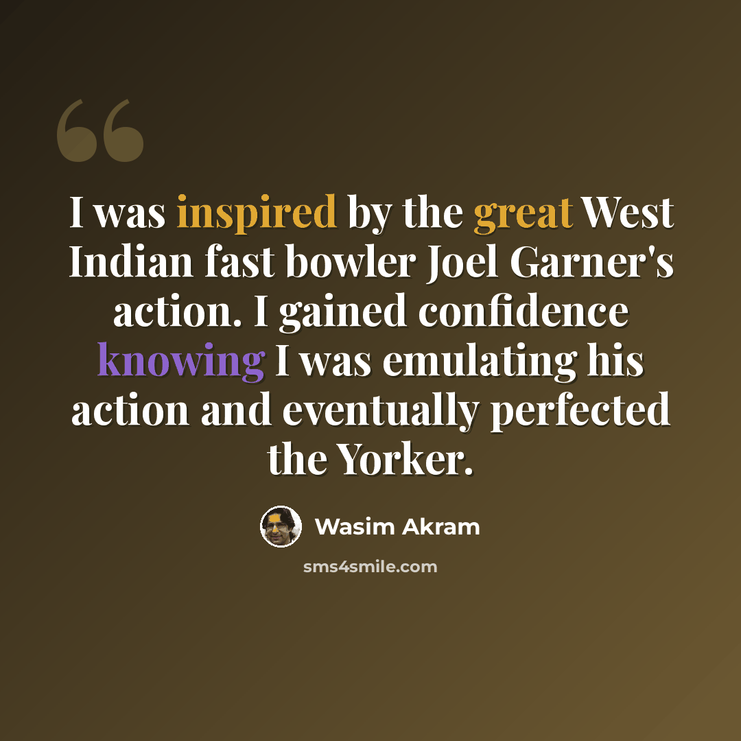“I was inspired by the great West Indian fast bowler Joel Garner's action. I gained confidence knowing I was emulating his action and eventually perfected the Yorker.” quote by Wasim Akram