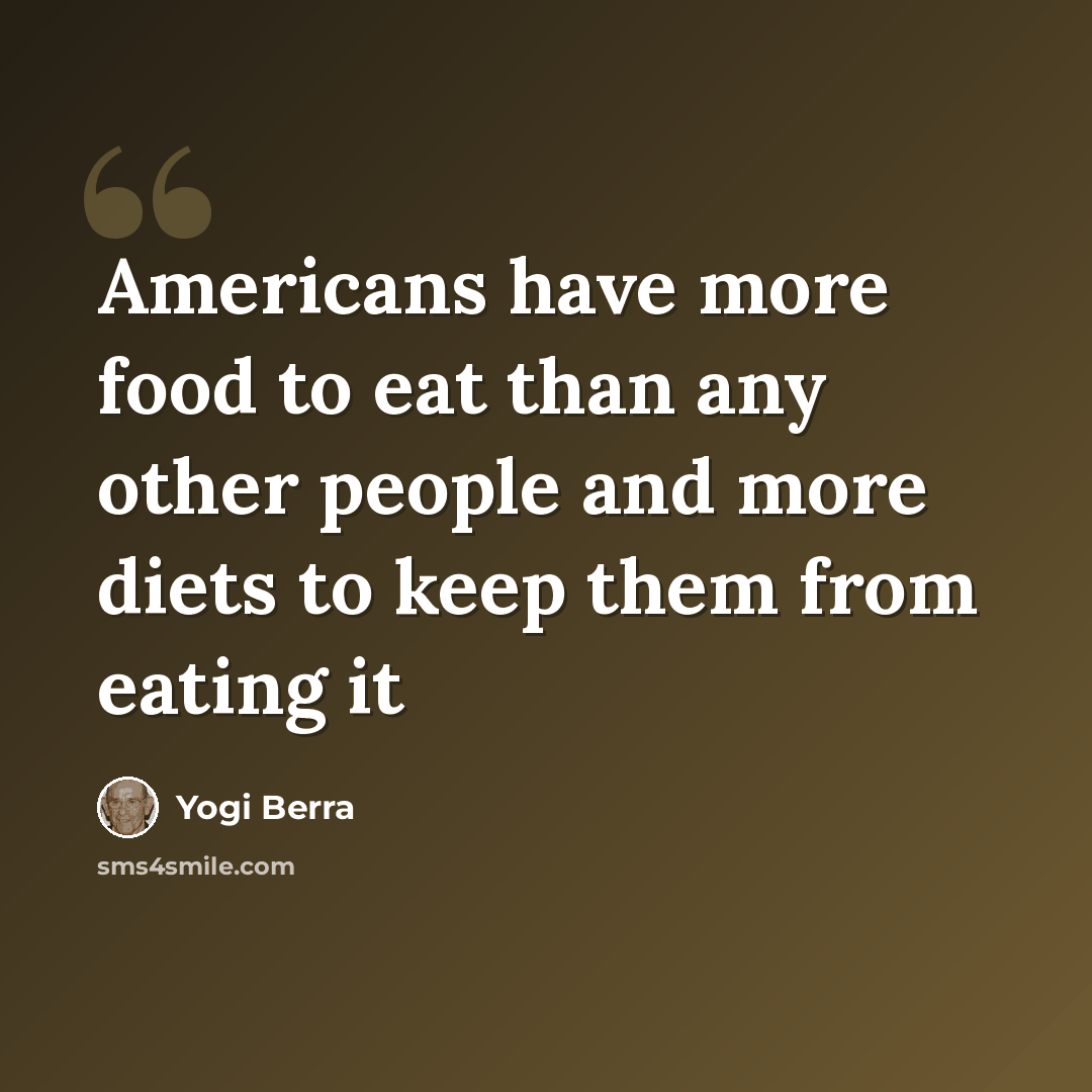 “Americans have more food to eat than any other people and more diets to keep them from eating it” quote by Yogi Berra