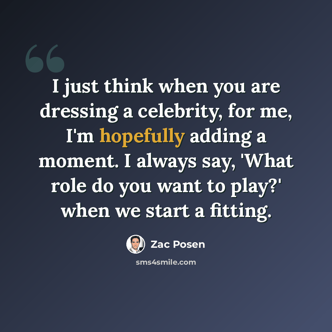 “I just think when you are dressing a celebrity, for me, I'm hopefully adding a moment. I always say, 'What role do you want to play?' when we start a fitting.” quote by Zac Posen