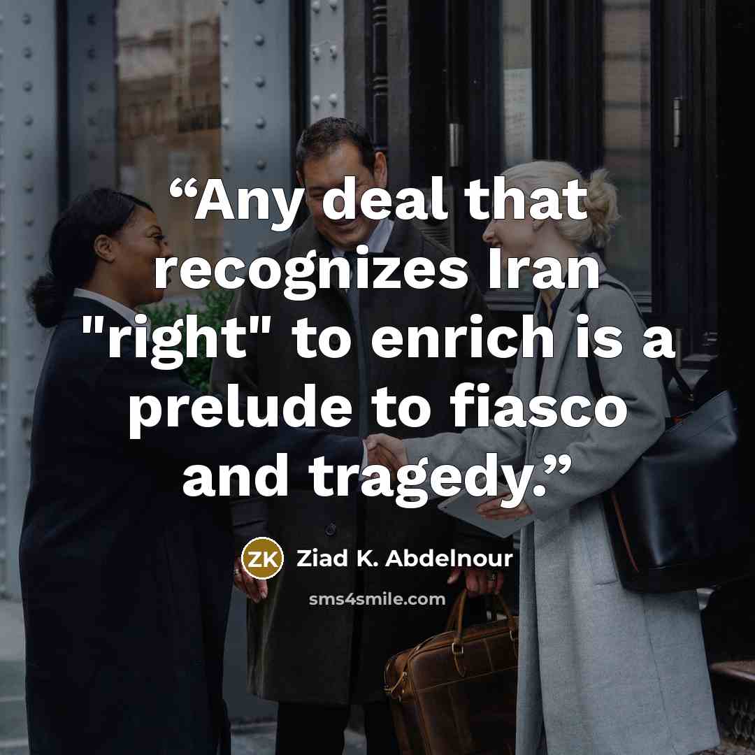 “Any deal that recognizes Iran "right" to enrich is a prelude to fiasco and tragedy.” quote by Ziad K. Abdelnour