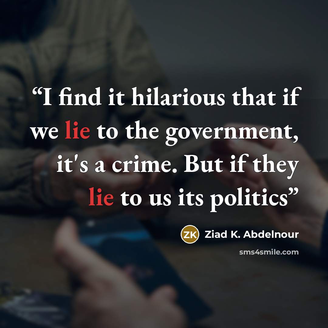 “I find it hilarious that if we lie to the government, it's a crime. But if they lie to us its politics” quote by Ziad K. Abdelnour