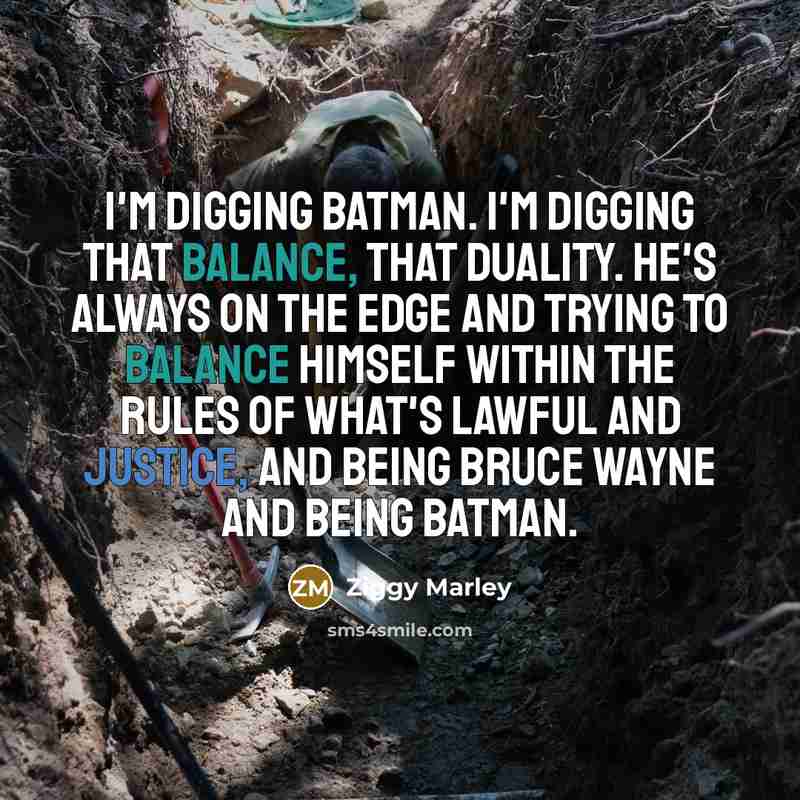 “I'm digging Batman. I'm digging that balance, that duality. He's always on the edge and trying to balance himself within the rules of what's lawful and justice, and being Bruce Wayne and being Batman.” quote by Ziggy Marley