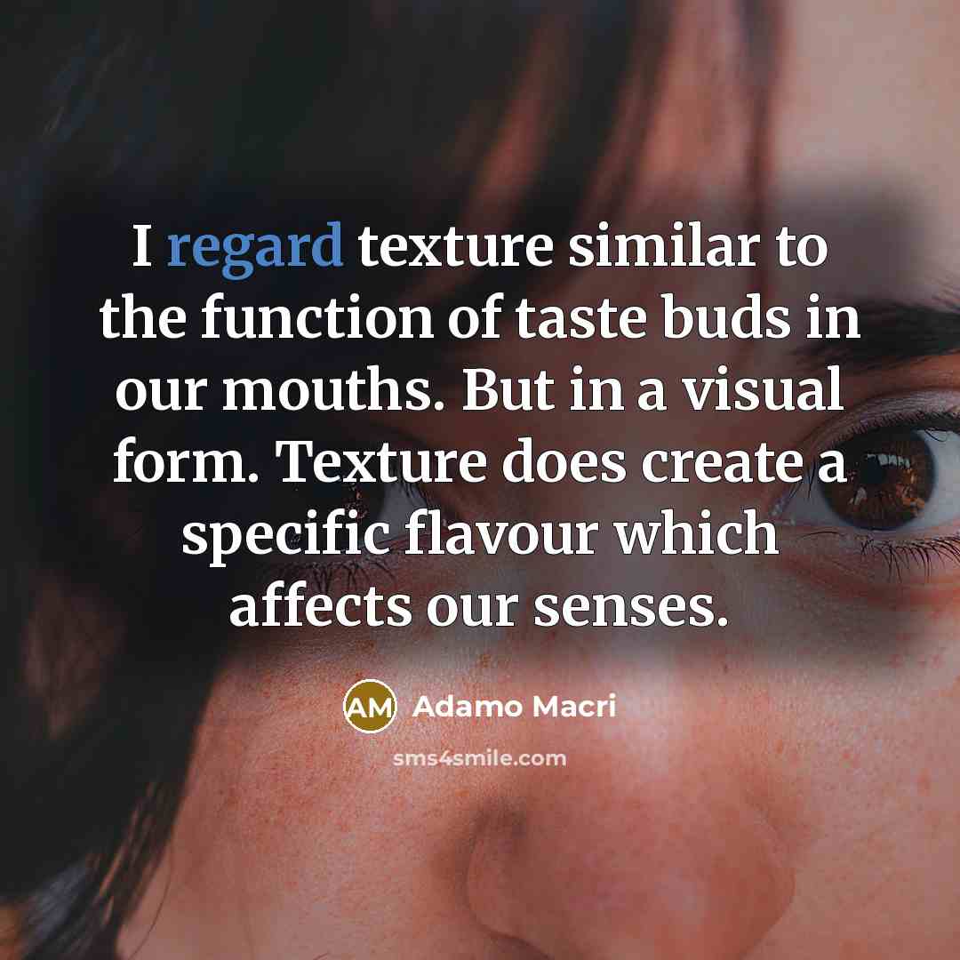 “I regard texture similar to the function of taste buds in our mouths. But in a visual form. Texture does create a specific flavour which affects our senses.” quote by Adamo Macri
