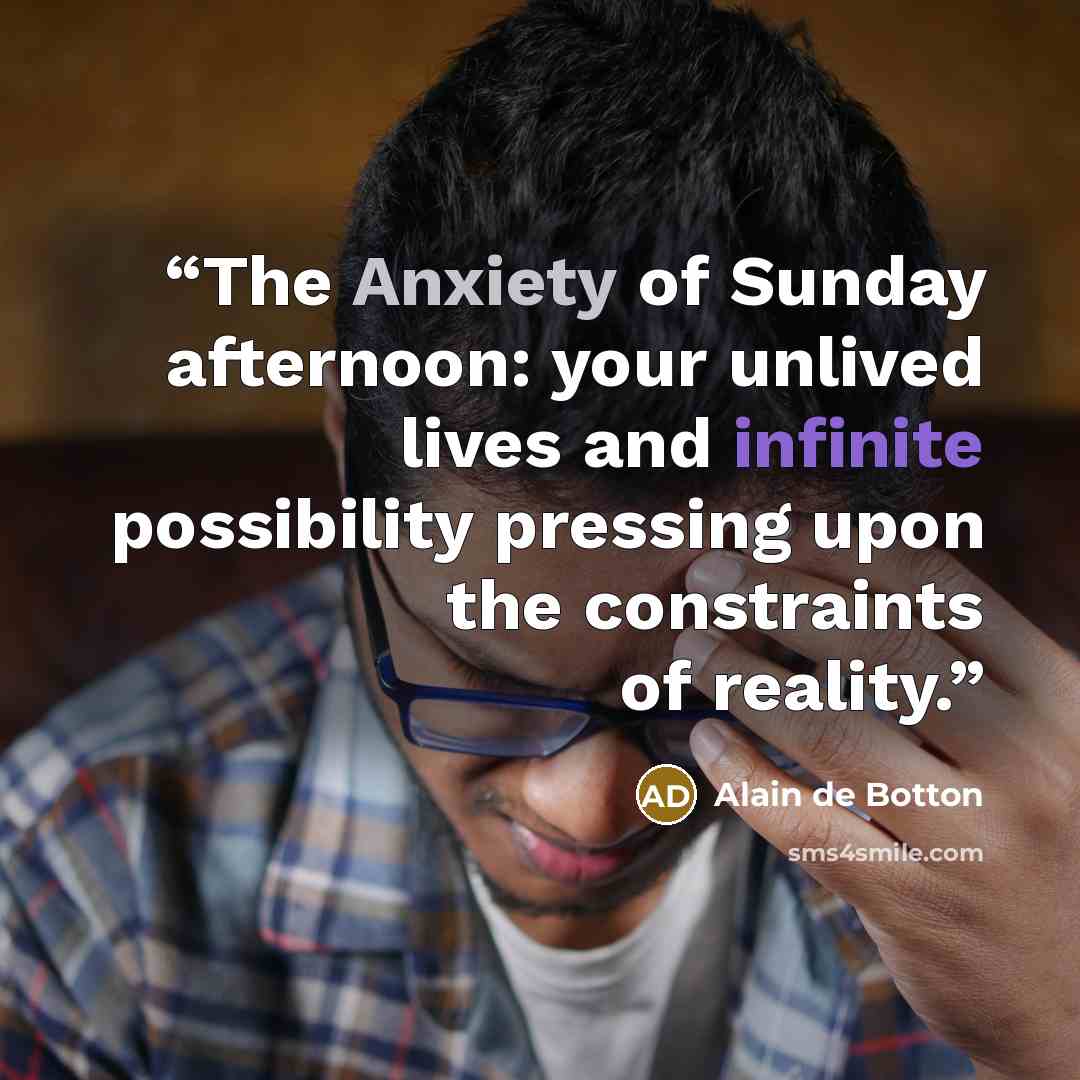 “The Anxiety of Sunday afternoon: your unlived lives and infinite possibility pressing upon the constraints of reality.” quote by Alain de Botton