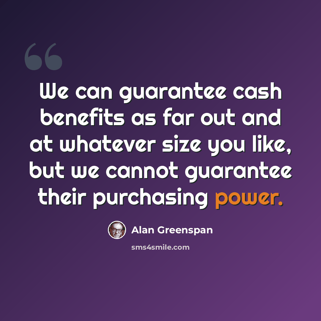“We can guarantee cash benefits as far out and at whatever size you like, but we cannot guarantee their purchasing power.” quote by Alan Greenspan