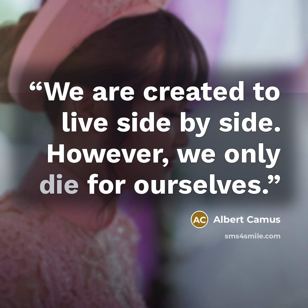 “We are created to live side by side. However, we only die for ourselves.” quote by Albert Camus
