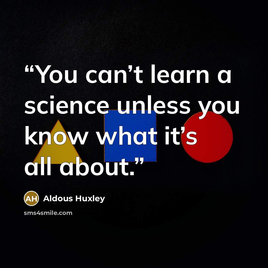 “You can’t learn a science unless you know what it’s all about.” quote by Aldous Huxley