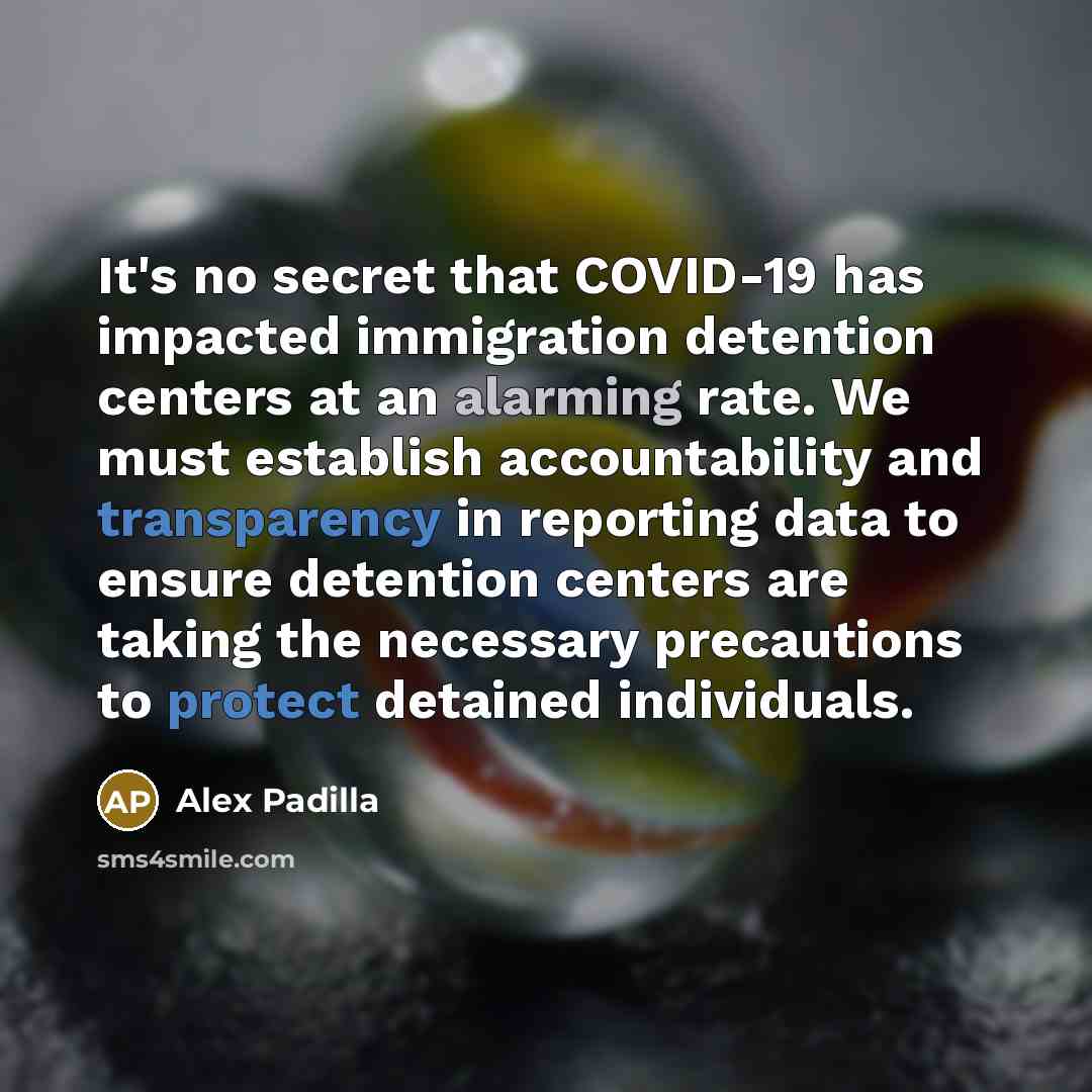 “It's no secret that COVID-19 has impacted immigration detention centers at an alarming rate. We must establish accountability and transparency in reporting data to ensure detention centers are taking the necessary precautions to protect detained individuals.” quote by Alex Padilla