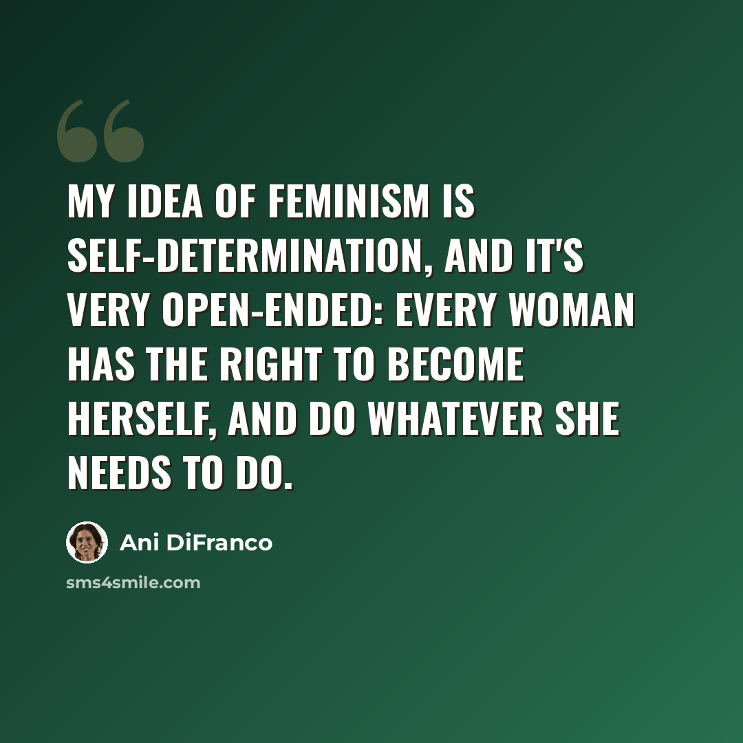 “My idea of feminism is self-determination, and it's very open-ended: every woman has the right to become herself, and do whatever she needs to do.” quote by Ani DiFranco
