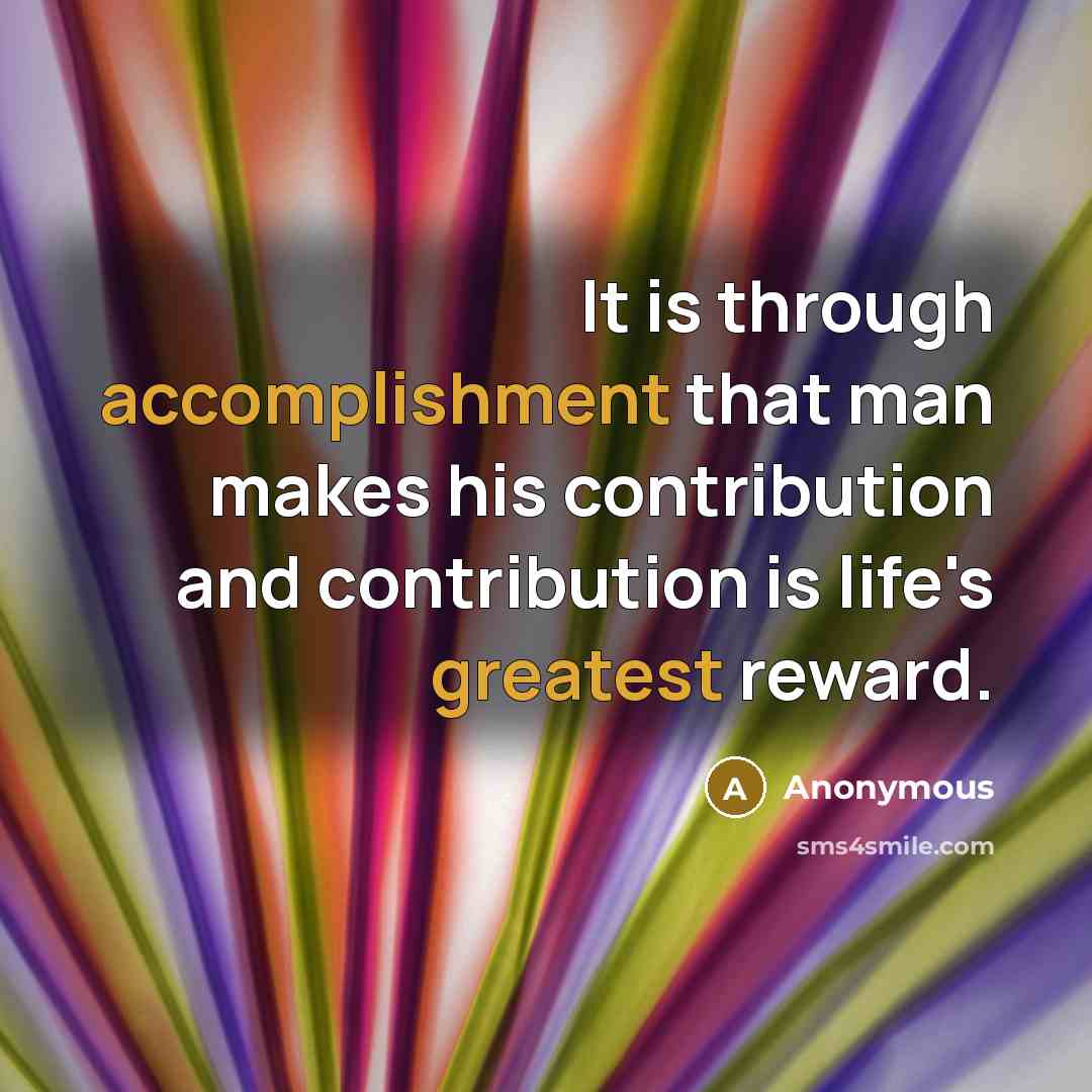 “It is through accomplishment that man makes his contribution and contribution is life's greatest reward.” quote by Anonymous