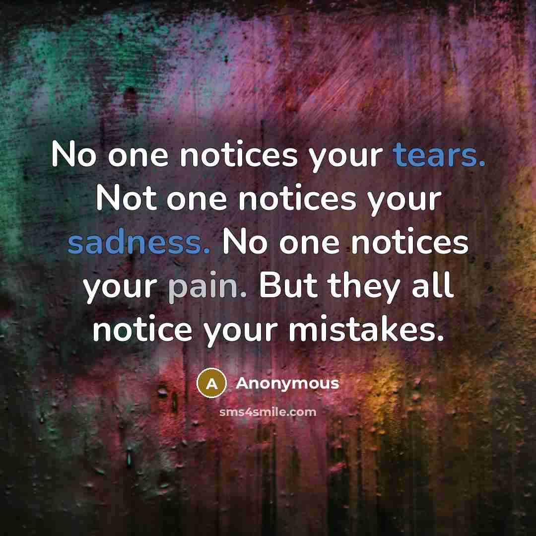 “No one notices your tears. Not one notices your sadness. No one notices your pain. But they all notice your mistakes.” quote by Anonymous