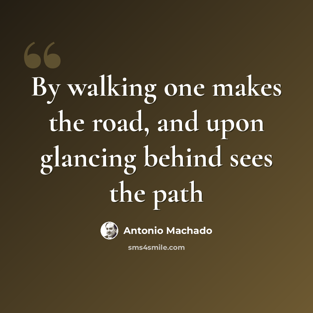“By walking one makes the road, and upon glancing behind sees the path” quote by Antonio Machado