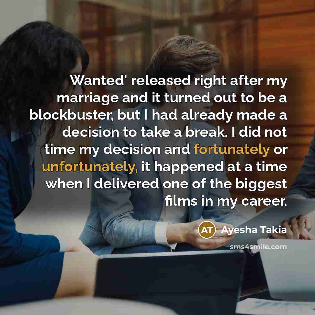 “Wanted' released right after my marriage and it turned out to be a blockbuster, but I had already made a decision to take a break. I did not time my decision and fortunately or unfortunately, it happened at a time when I delivered one of the biggest films in my career.” quote by Ayesha Takia