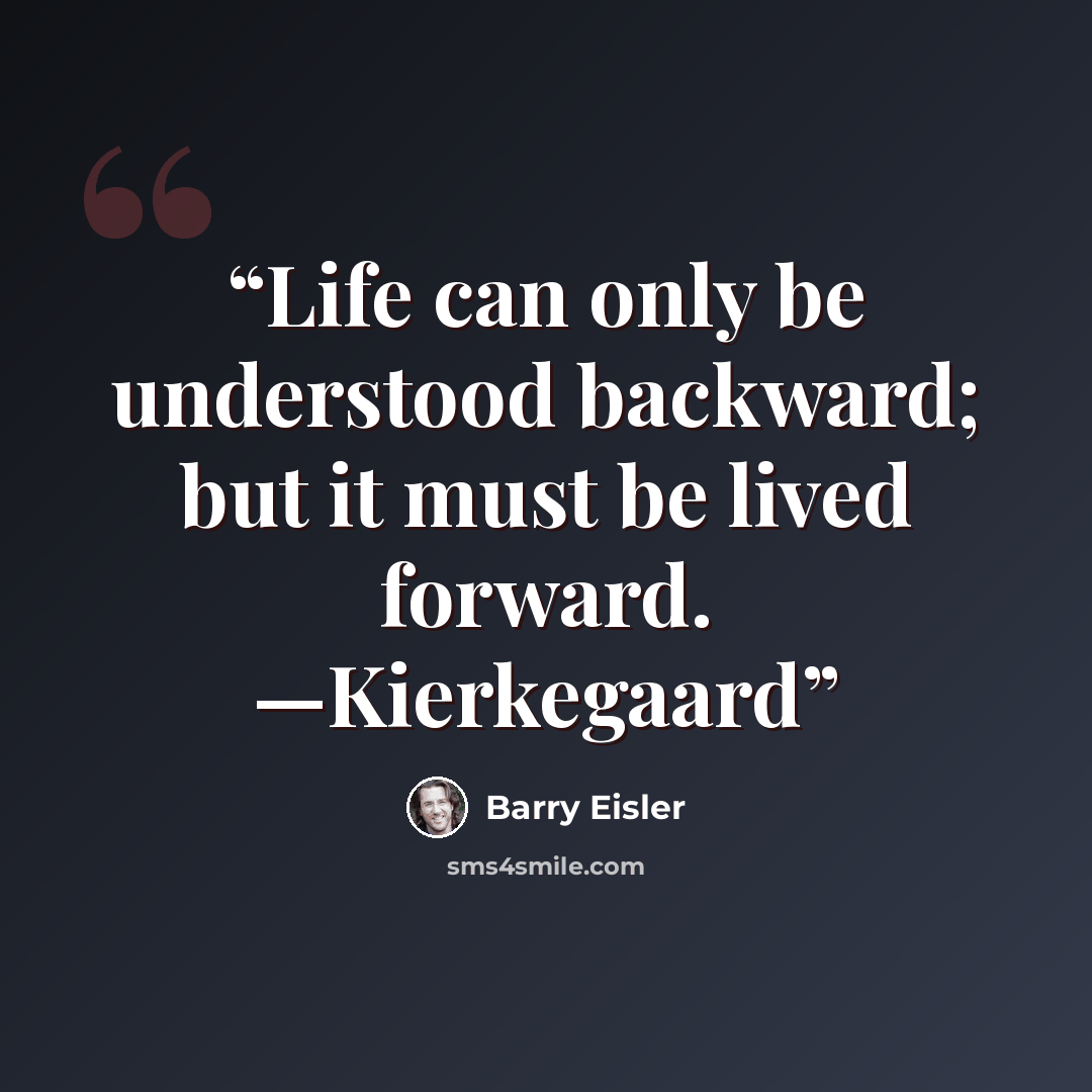 “Life can only be understood backward; but it must be lived forward. —Kierkegaard” quote by Barry Eisler