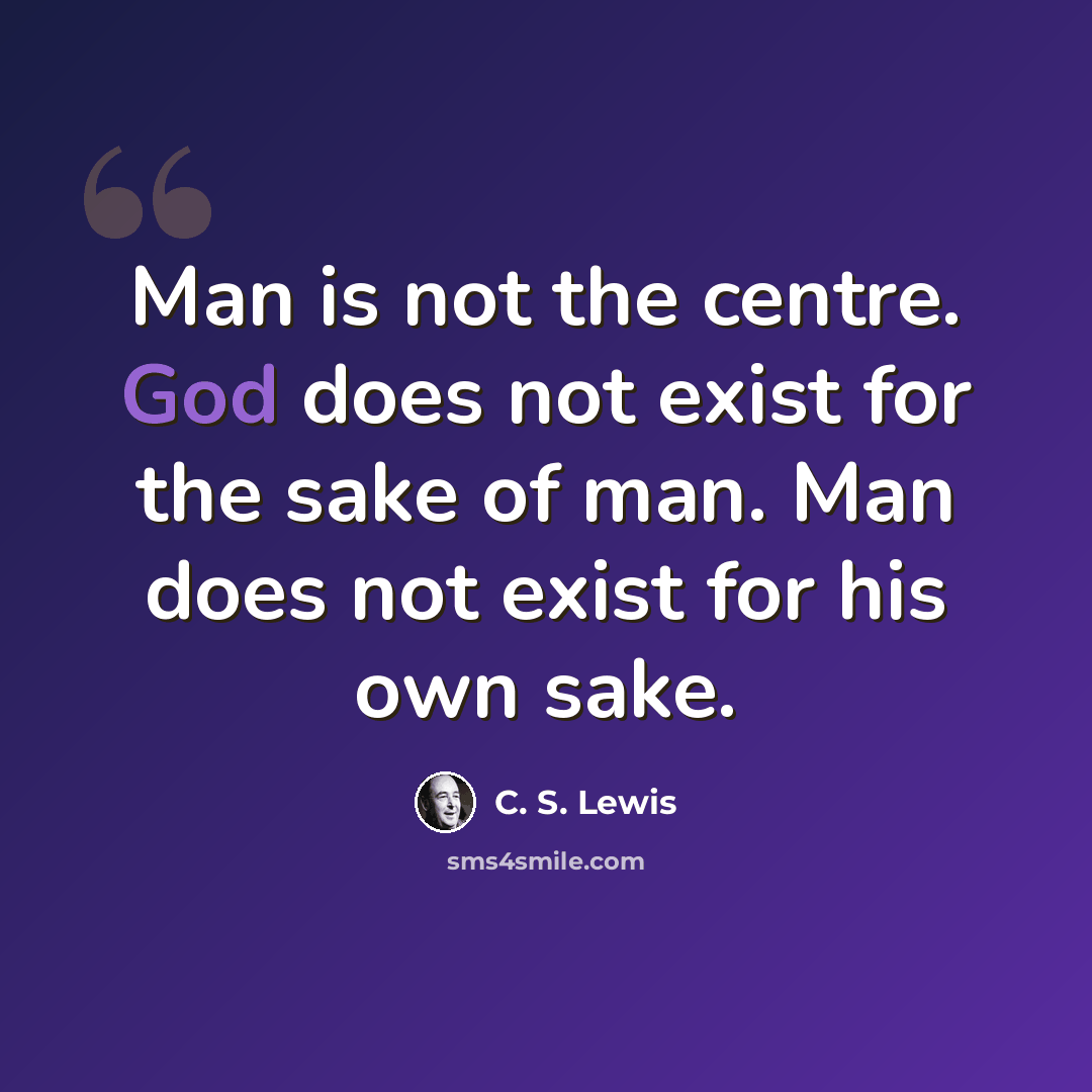 “Man is not the centre. God does not exist for the sake of man. Man does not exist for his own sake.” quote by C. S. Lewis