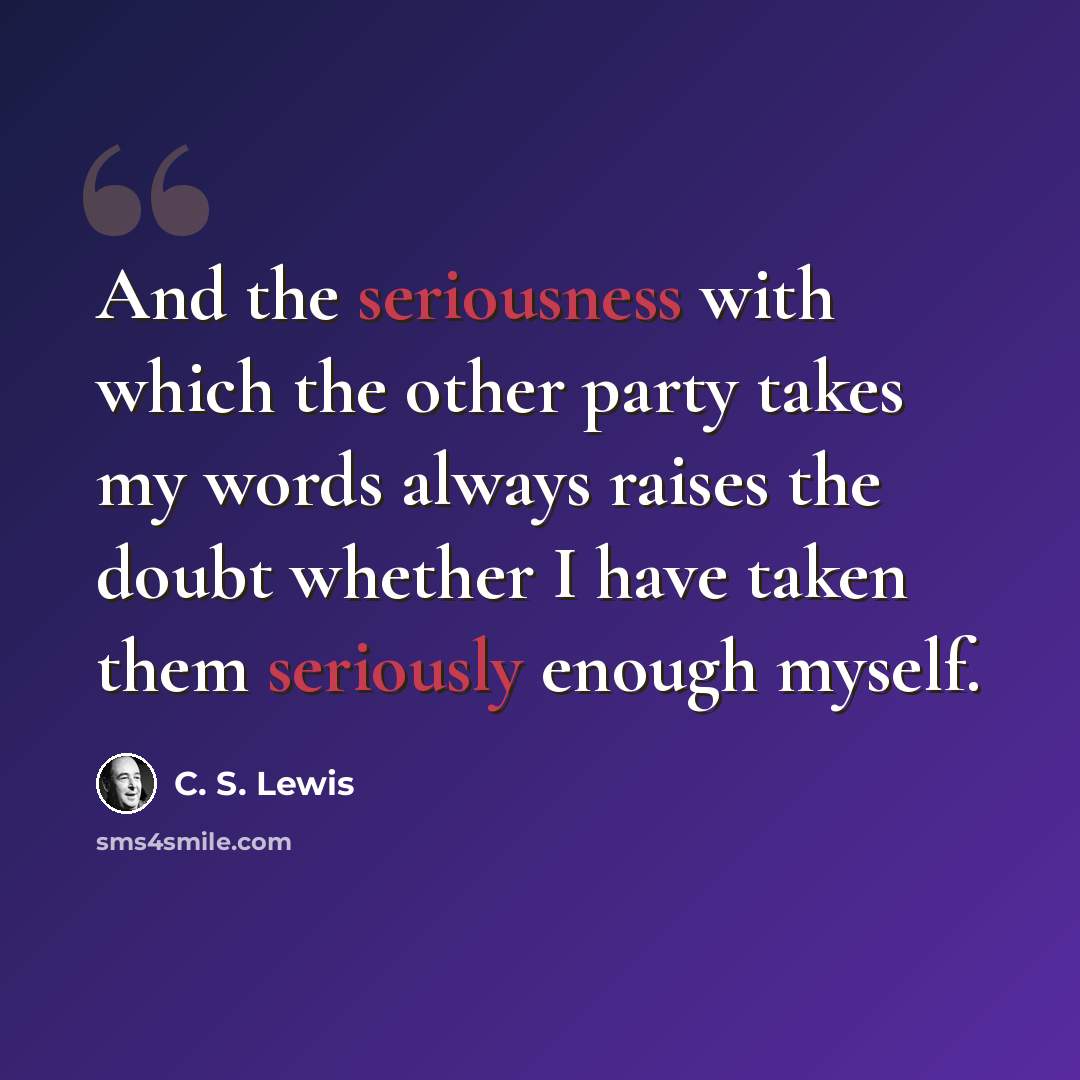 “And the seriousness with which the other party takes my words always raises the doubt whether I have taken them seriously enough myself.” quote by C. S. Lewis