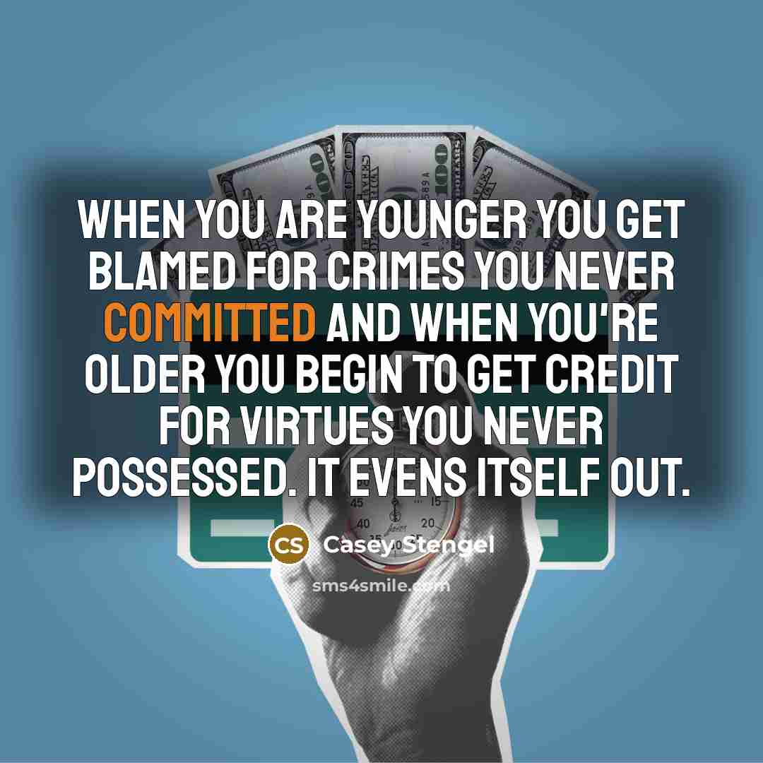 “When you are younger you get blamed for crimes you never committed and when you're older you begin to get credit for virtues you never possessed. It evens itself out.” quote by Casey Stengel