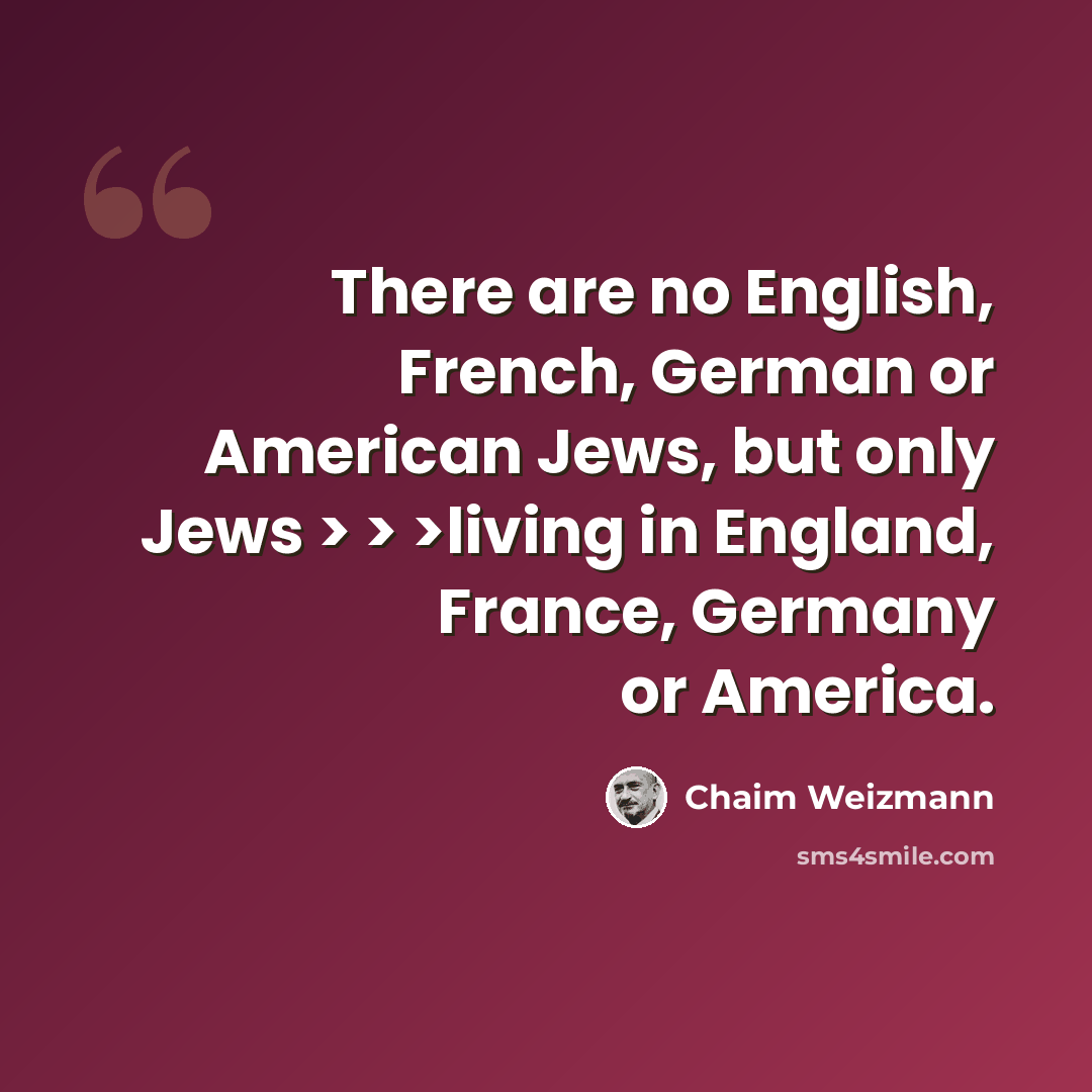 “There are no English, French, German or American Jews, but only Jews > > >living in England, France, Germany or America.” quote by Chaim Weizmann