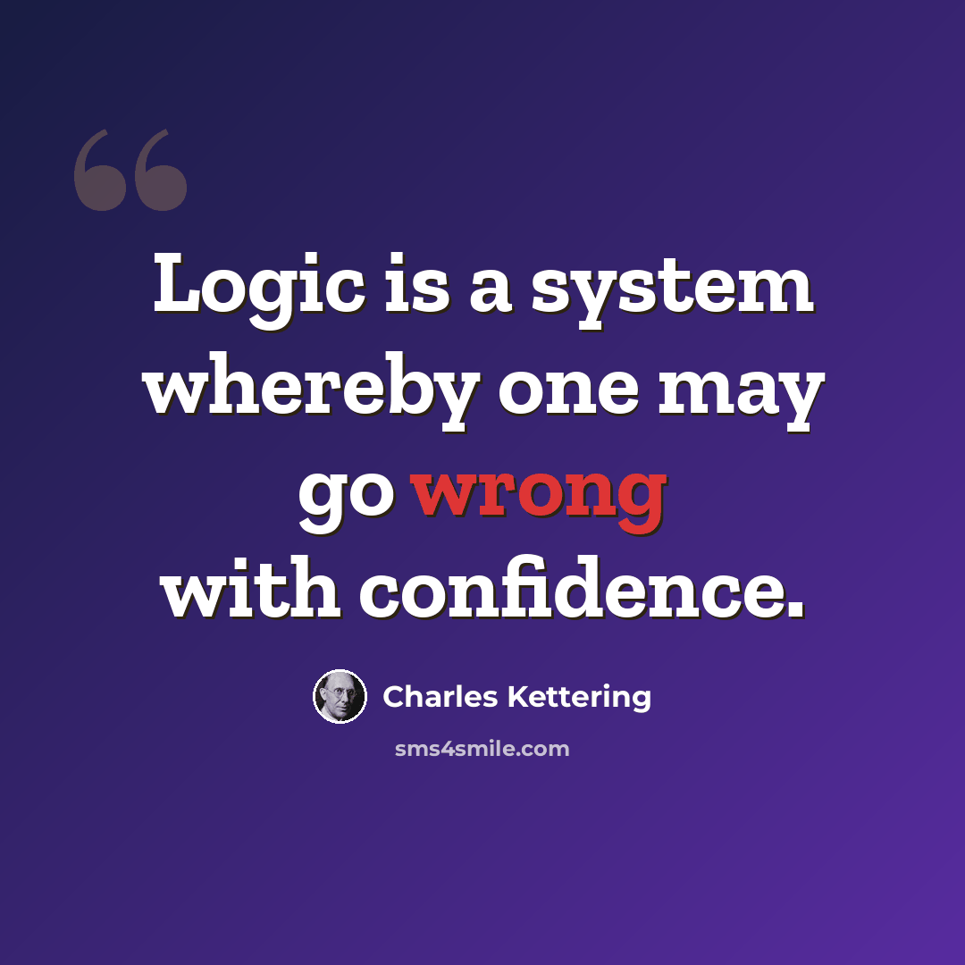 “Logic is a system whereby one may go wrong with confidence.” quote by Charles Kettering
