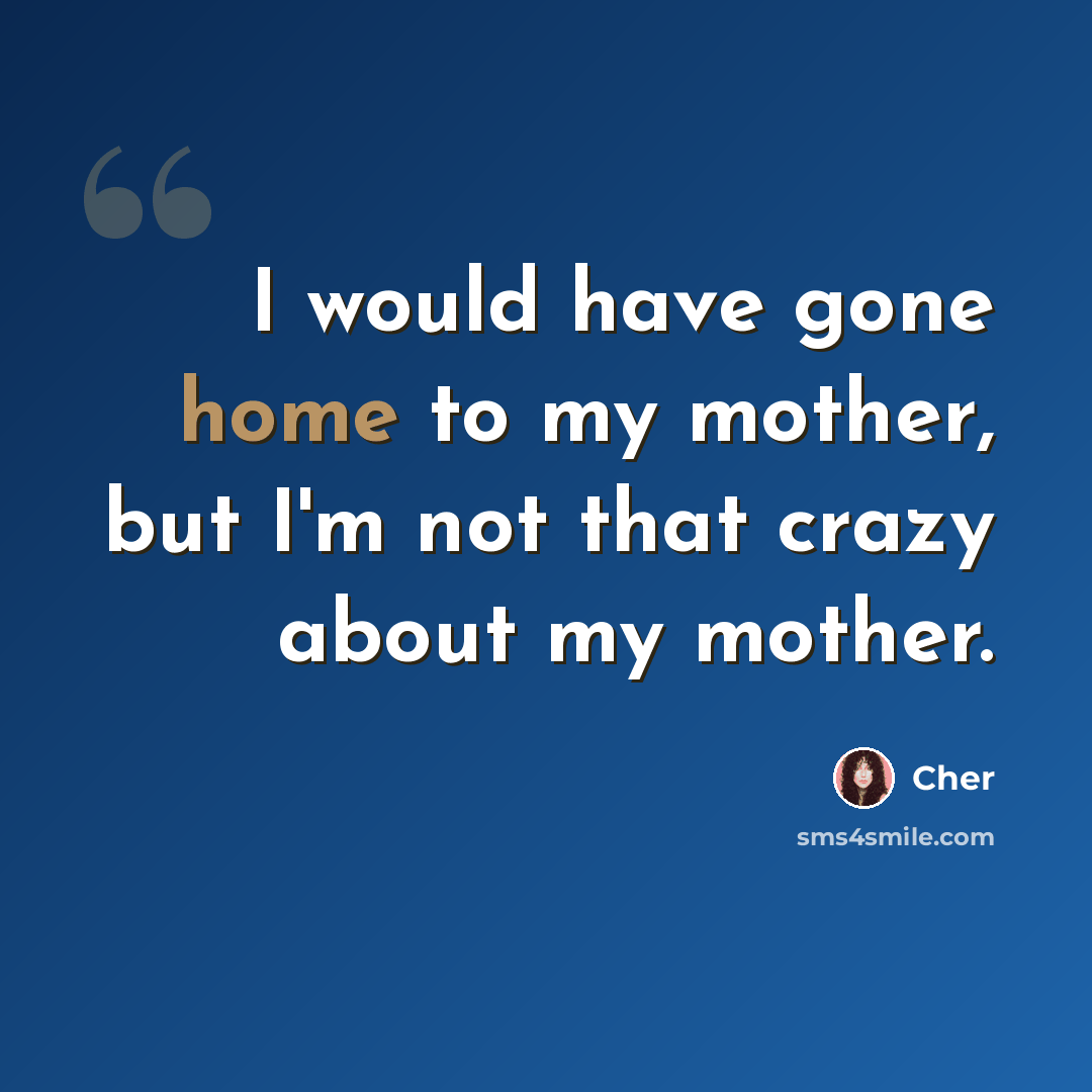 “I would have gone home to my mother, but I'm not that crazy about my mother.” quote by Cher