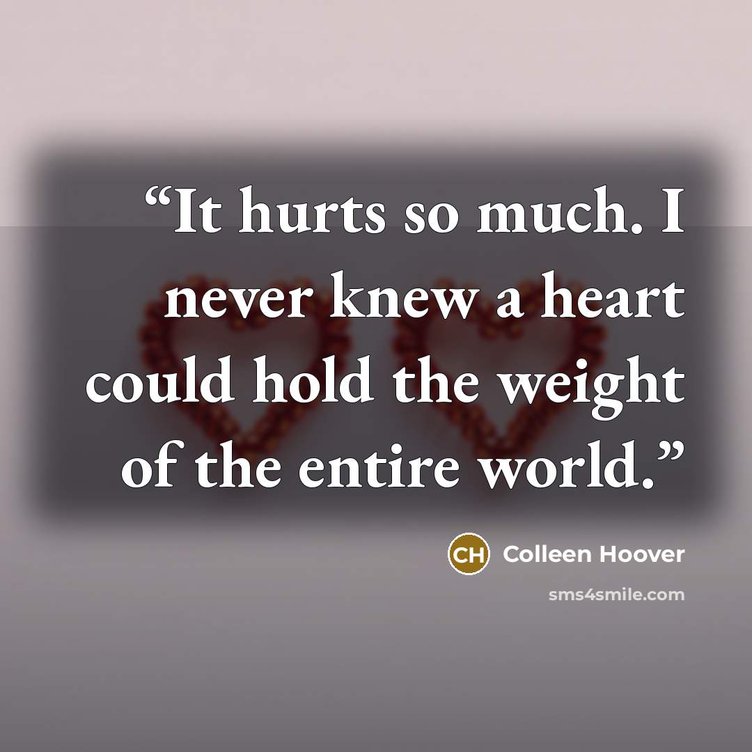 “It hurts so much. I never knew a heart could hold the weight of the entire world.” quote by Colleen Hoover