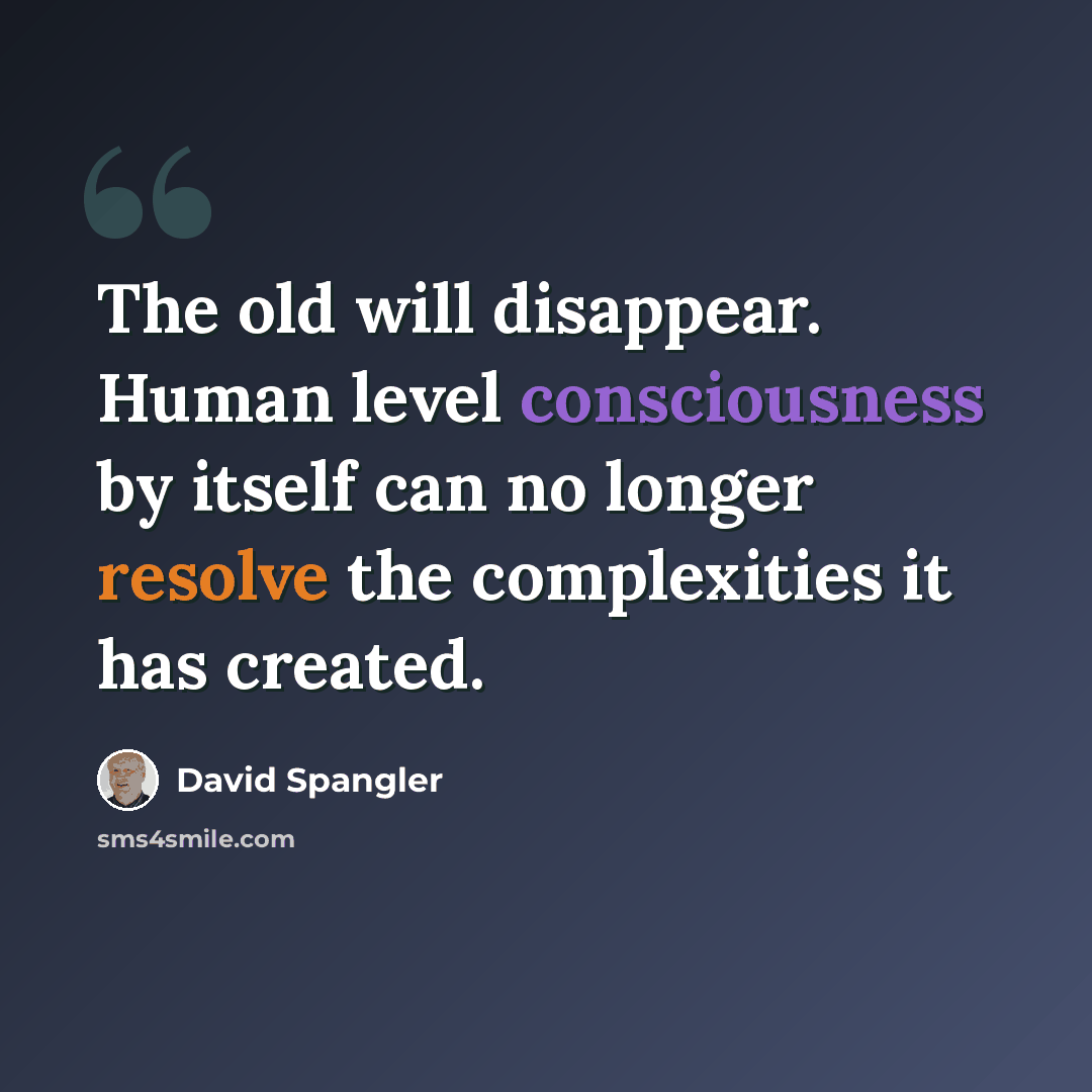 “The old will disappear. Human level consciousness by itself can no longer resolve the complexities it has created.” quote by David Spangler