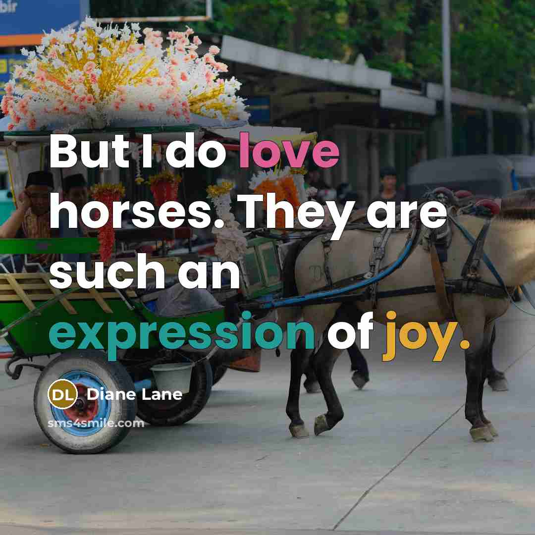 “But I do love horses. They are such an expression of joy.” quote by Diane Lane