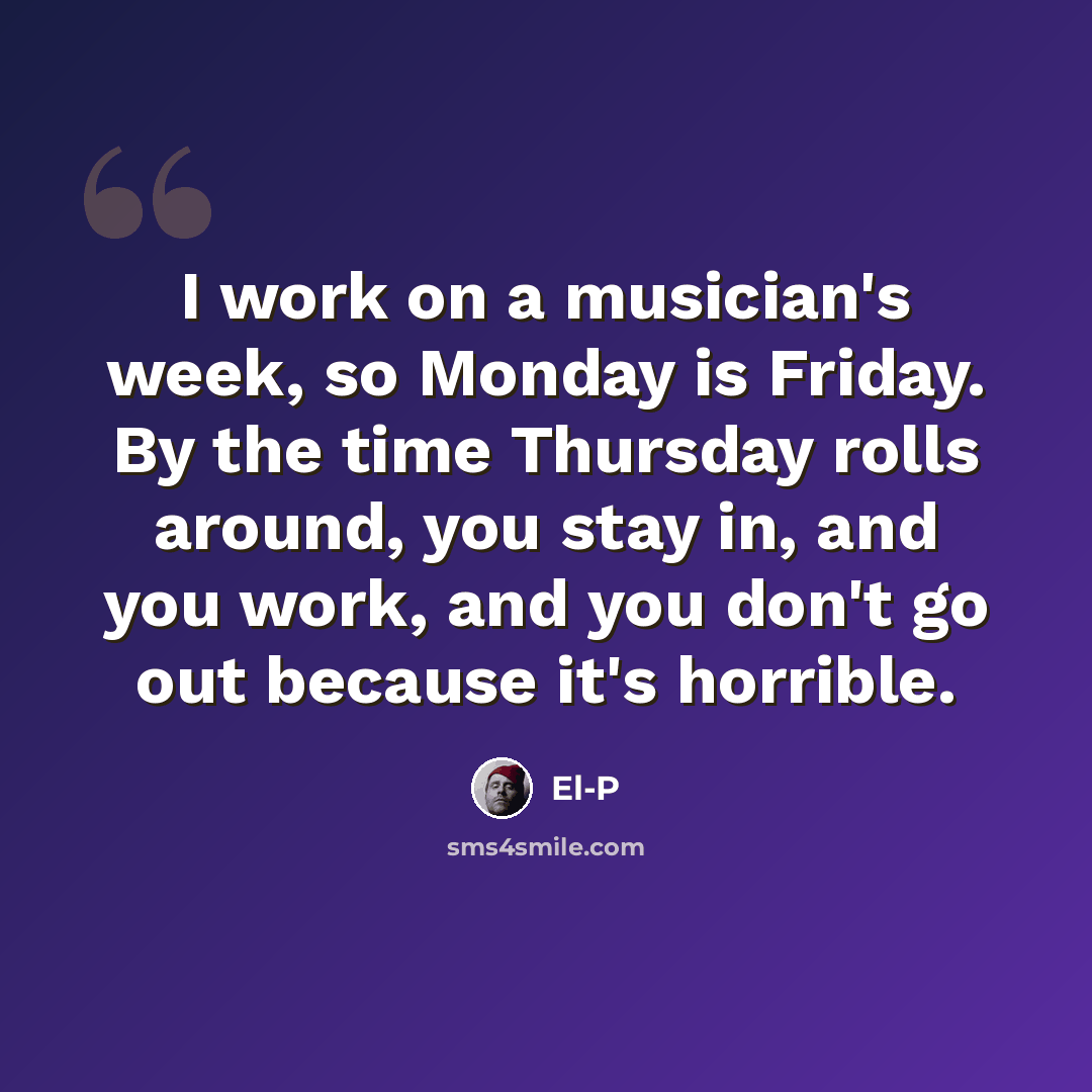 “I work on a musician's week, so Monday is Friday. By the time Thursday rolls around, you stay in, and you work, and you don't go out because it's horrible.” quote by El-P