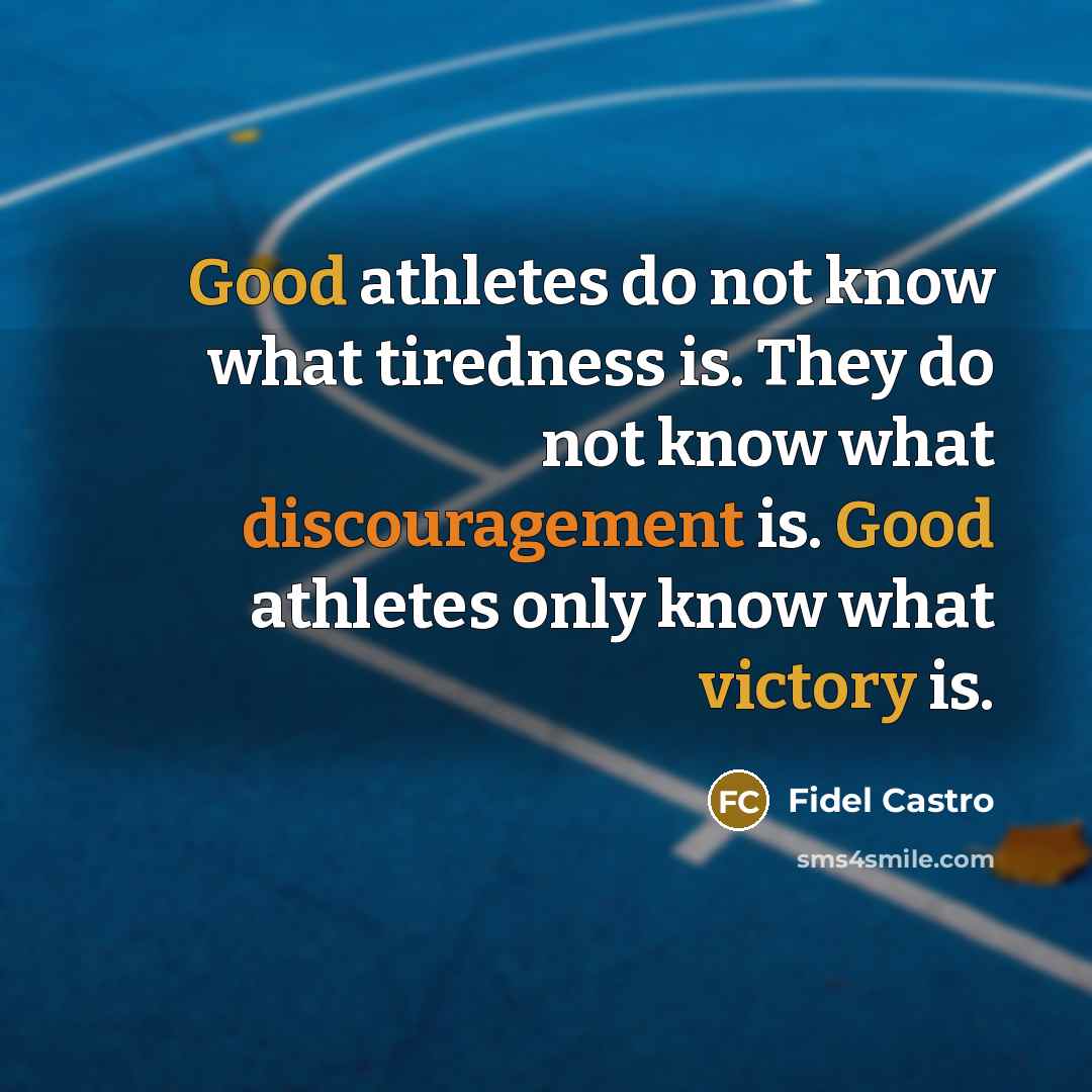 “Good athletes do not know what tiredness is. They do not know what discouragement is. Good athletes only know what victory is.” quote by Fidel Castro