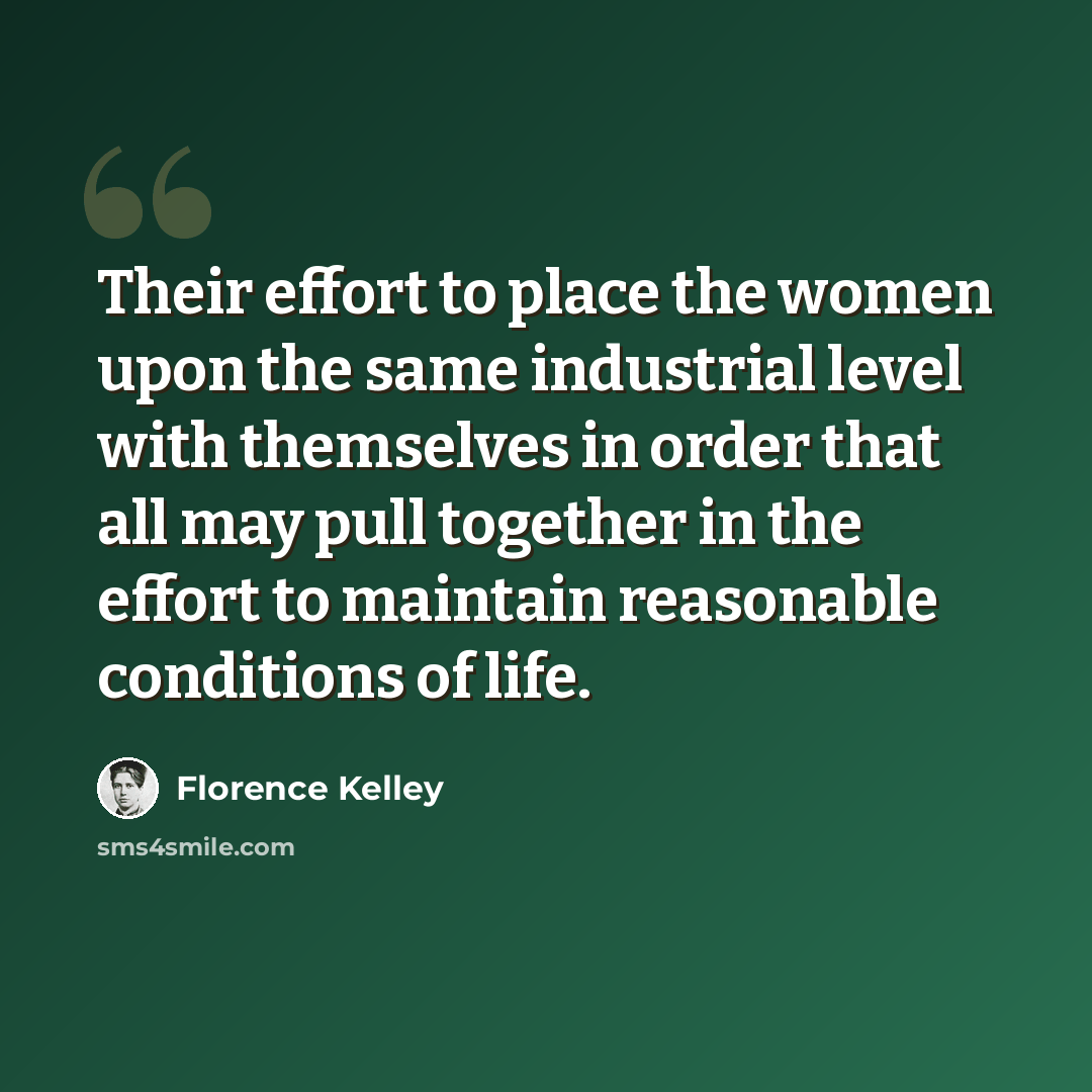 “Their effort to place the women upon the same industrial level with themselves in order that all may pull together in the effort to maintain reasonable conditions of life.” quote by Florence Kelley