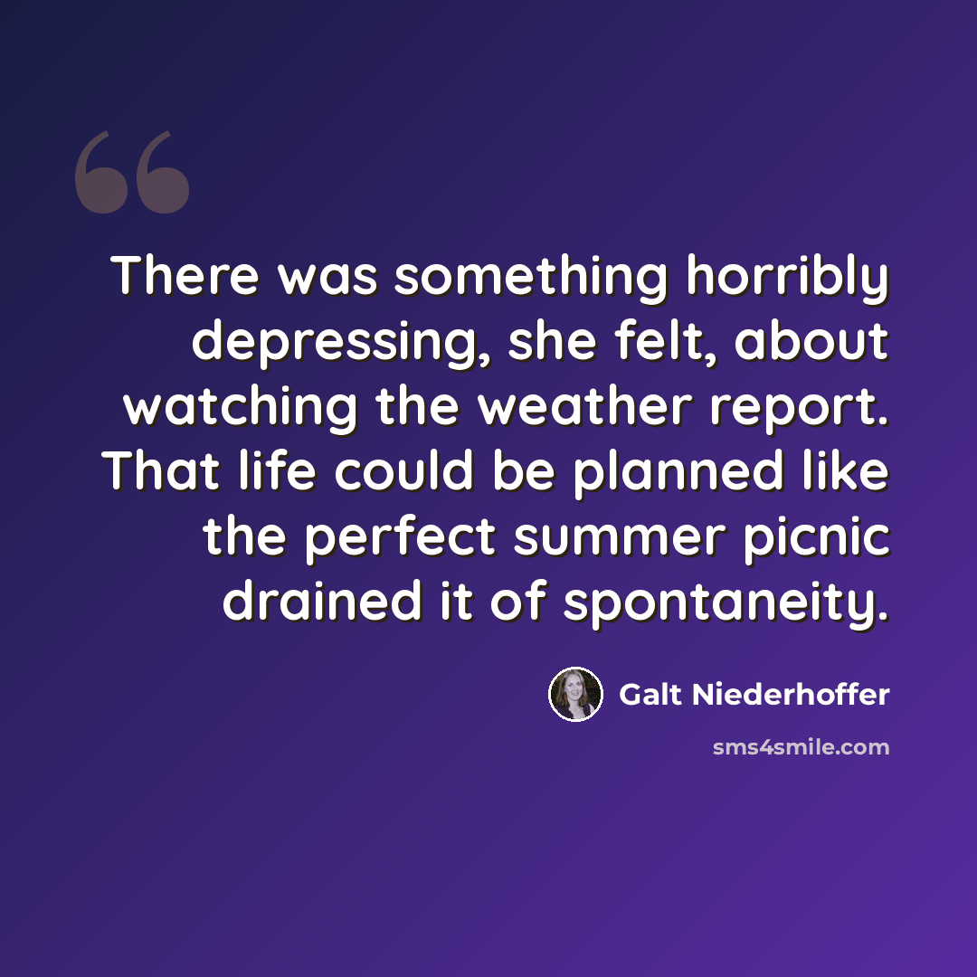 “There was something horribly depressing, she felt, about watching the weather report. That life could be planned like the perfect summer picnic drained it of spontaneity.” quote by Galt Niederhoffer