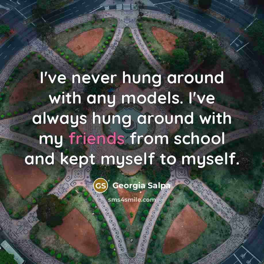 “I've never hung around with any models. I've always hung around with my friends from school and kept myself to myself.” quote by Georgia Salpa