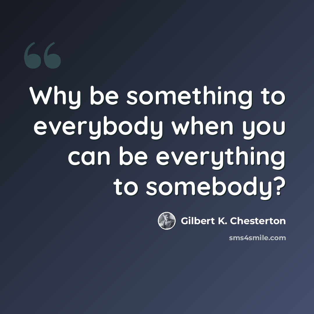 “Why be something to everybody when you can be everything to somebody?” quote by Gilbert K. Chesterton