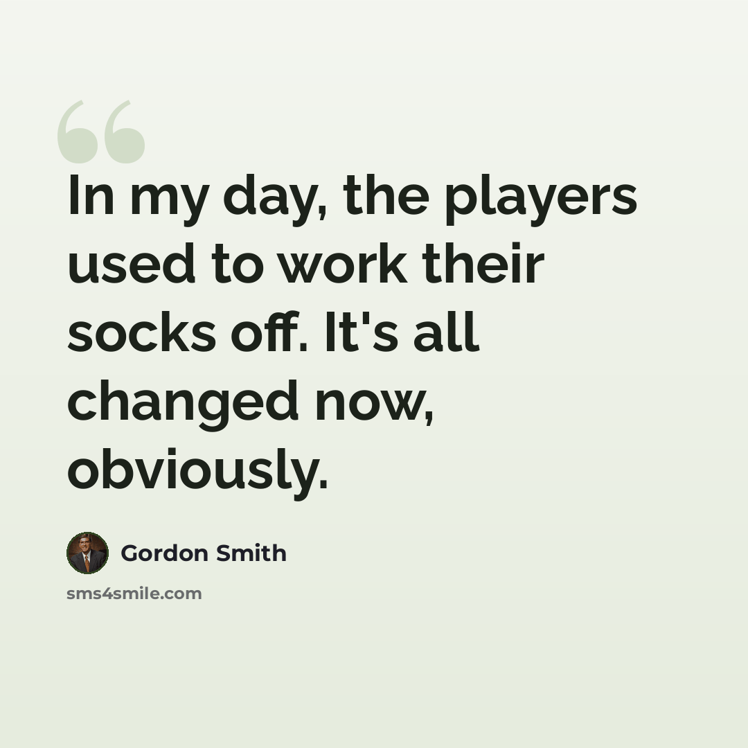 “In my day, the players used to work their socks off. It's all changed now, obviously.” quote by Gordon Smith