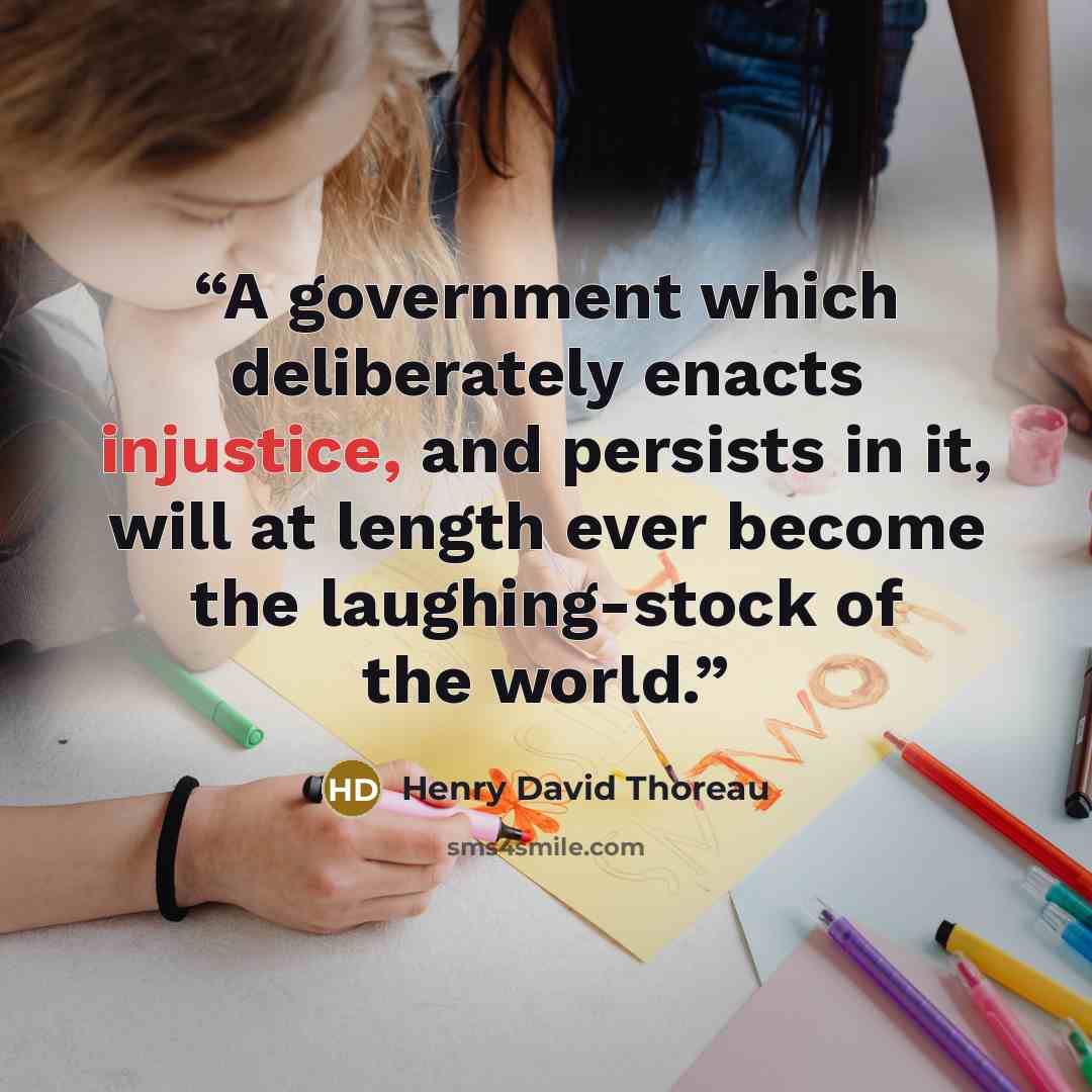 “A government which deliberately enacts injustice, and persists in it, will at length ever become the laughing-stock of the world.” quote by Henry David Thoreau