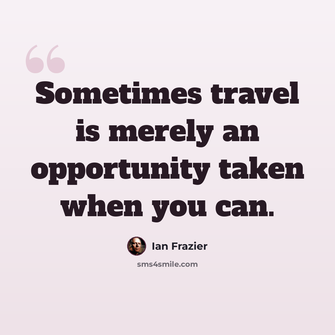 “Sometimes travel is merely an opportunity taken when you can.” quote by Ian Frazier