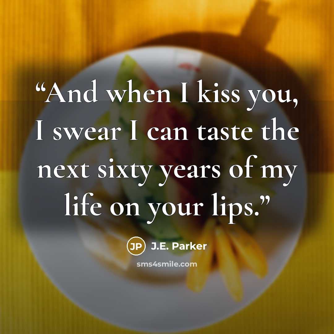 “And when I kiss you, I swear I can taste the next sixty years of my life on your lips.” quote by J.E. Parker