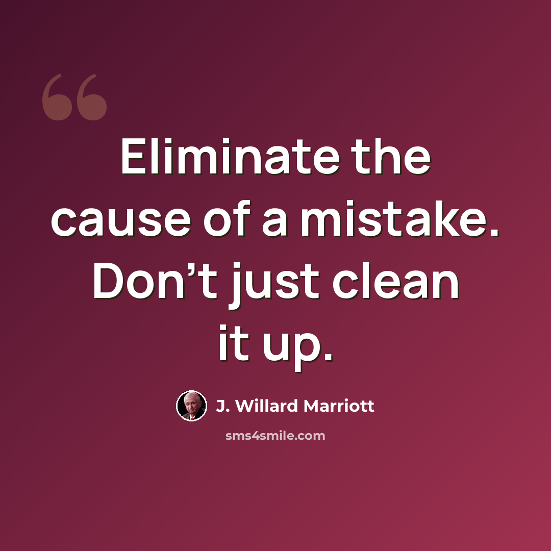 “Eliminate the cause of a mistake. Don't just clean it up.” quote by J. Willard Marriott